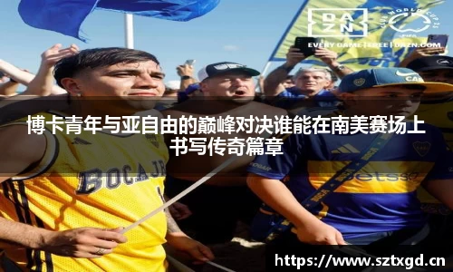 博卡青年与亚自由的巅峰对决谁能在南美赛场上书写传奇篇章