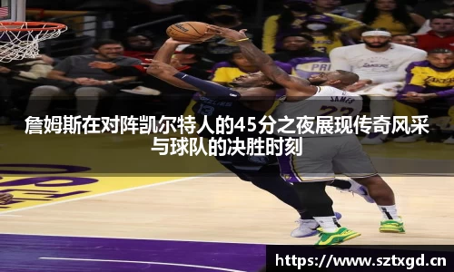 詹姆斯在对阵凯尔特人的45分之夜展现传奇风采与球队的决胜时刻