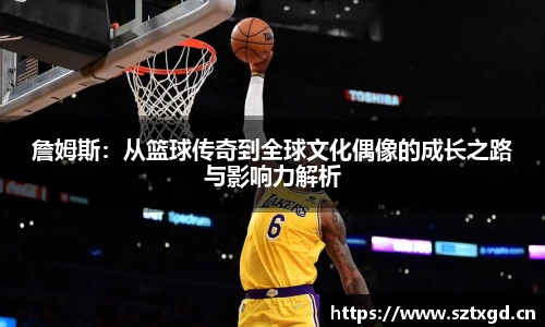 詹姆斯：从篮球传奇到全球文化偶像的成长之路与影响力解析