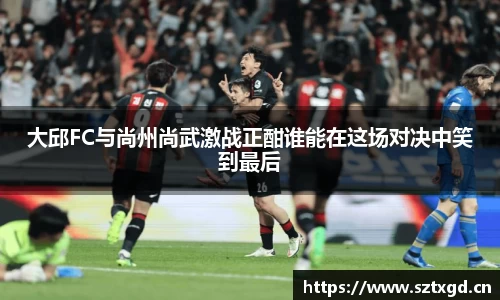 大邱FC与尚州尚武激战正酣谁能在这场对决中笑到最后