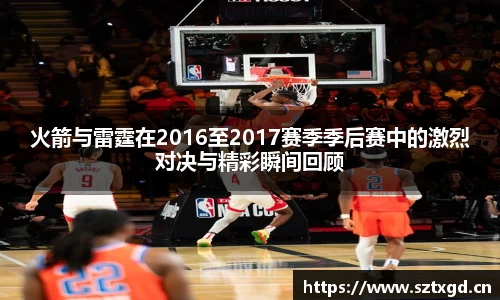 火箭与雷霆在2016至2017赛季季后赛中的激烈对决与精彩瞬间回顾