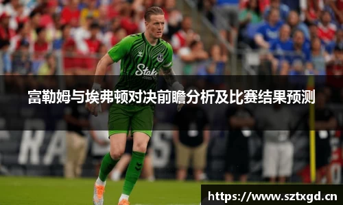 富勒姆与埃弗顿对决前瞻分析及比赛结果预测