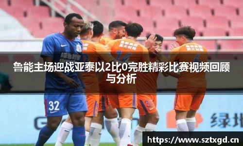 鲁能主场迎战亚泰以2比0完胜精彩比赛视频回顾与分析