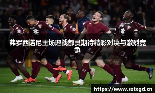 弗罗西诺尼主场迎战都灵期待精彩对决与激烈竞争