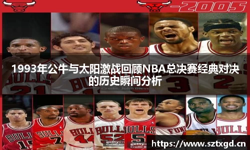 1993年公牛与太阳激战回顾NBA总决赛经典对决的历史瞬间分析