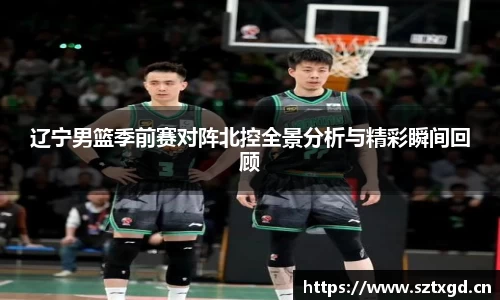辽宁男篮季前赛对阵北控全景分析与精彩瞬间回顾