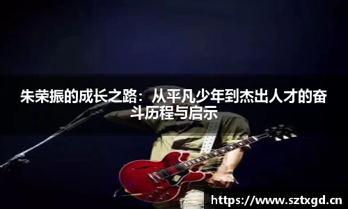 朱荣振的成长之路：从平凡少年到杰出人才的奋斗历程与启示
