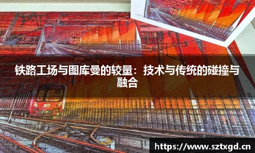 铁路工场与图库曼的较量：技术与传统的碰撞与融合