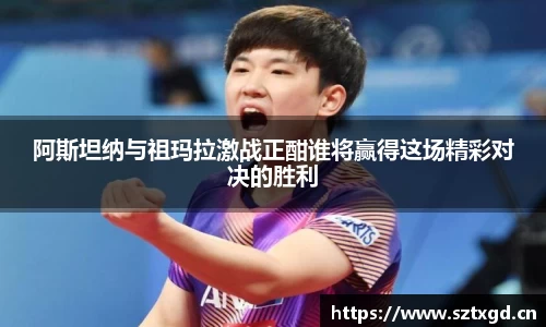 阿斯坦纳与祖玛拉激战正酣谁将赢得这场精彩对决的胜利