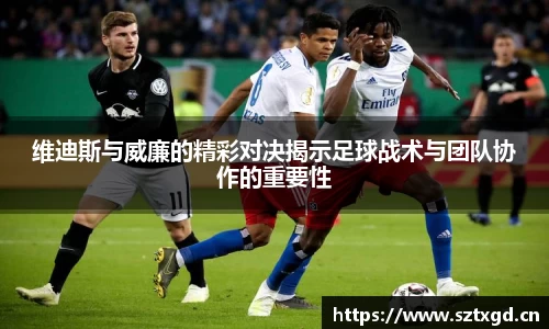 维迪斯与威廉的精彩对决揭示足球战术与团队协作的重要性