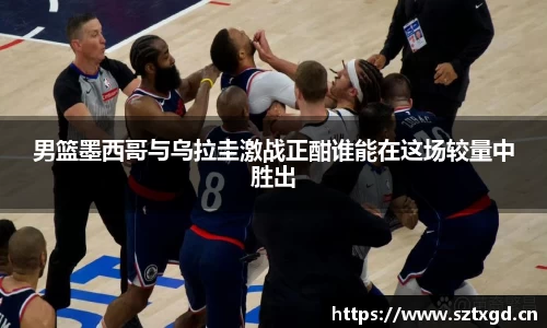 男篮墨西哥与乌拉圭激战正酣谁能在这场较量中胜出