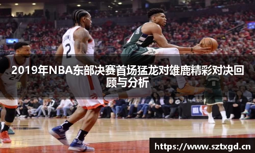 2019年NBA东部决赛首场猛龙对雄鹿精彩对决回顾与分析