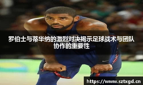 罗伯士与蒂华纳的激烈对决揭示足球战术与团队协作的重要性