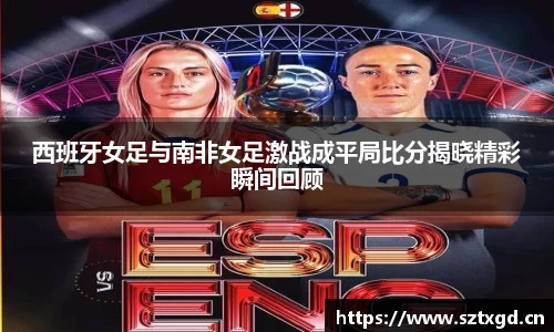 西班牙女足与南非女足激战成平局比分揭晓精彩瞬间回顾