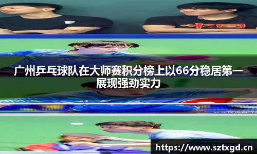 广州乒乓球队在大师赛积分榜上以66分稳居第一展现强劲实力